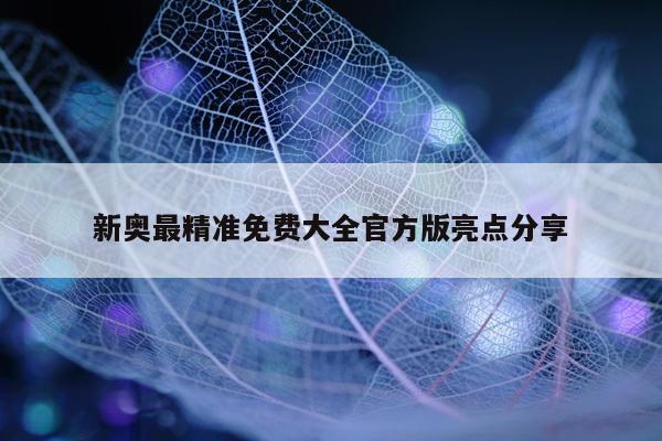 新奥最精准免费大全官方版亮点分享