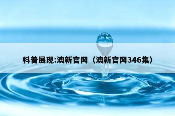 科普展现:澳新官网（澳新官网346集）