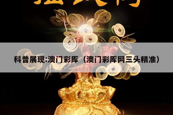 科普展现:澳门彩厍（澳门彩厍网三头精准）